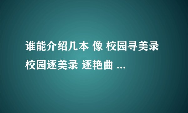 谁能介绍几本 像 校园寻美录 校园逐美录 逐艳曲 一样的校园小说