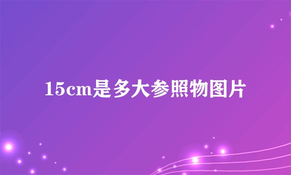 15cm是多大参照物图片