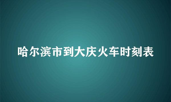 哈尔滨市到大庆火车时刻表