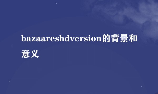 bazaareshdversion的背景和意义