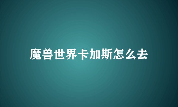 魔兽世界卡加斯怎么去