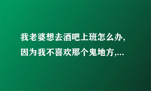 我老婆想去酒吧上班怎么办,因为我不喜欢那个鬼地方,如果我老婆真去了别人眼里怎么想!
