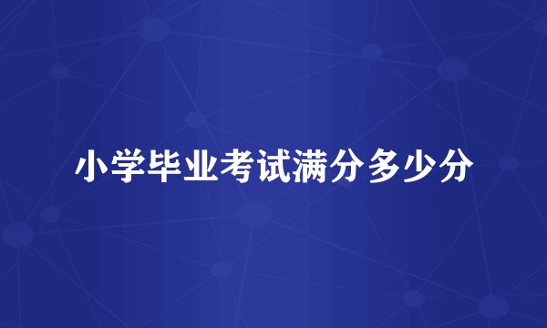 小学毕业考试满分多少分