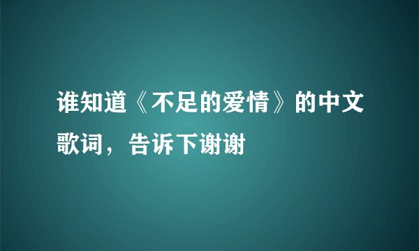 谁知道《不足的爱情》的中文歌词，告诉下谢谢