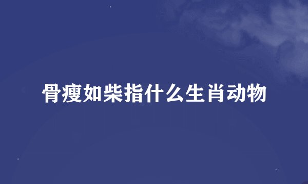 骨瘦如柴指什么生肖动物