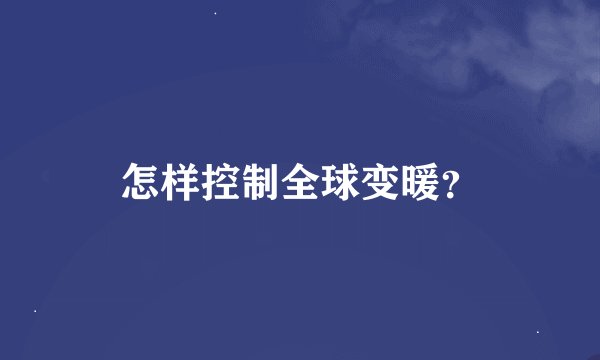 怎样控制全球变暖？