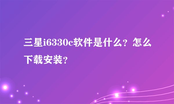 三星i6330c软件是什么？怎么下载安装？