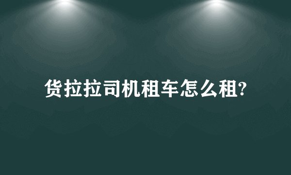货拉拉司机租车怎么租?