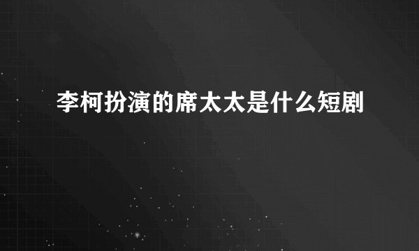 李柯扮演的席太太是什么短剧