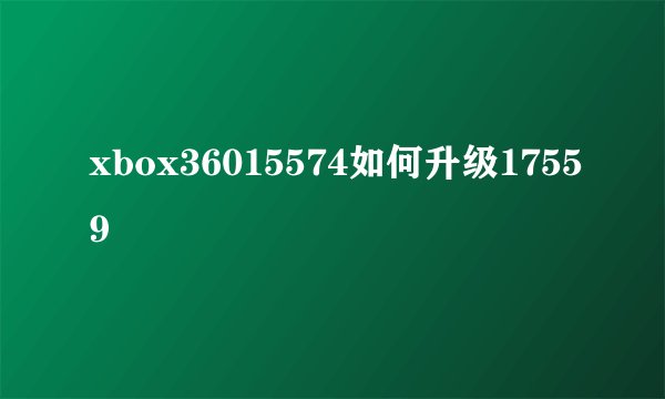 xbox36015574如何升级17559