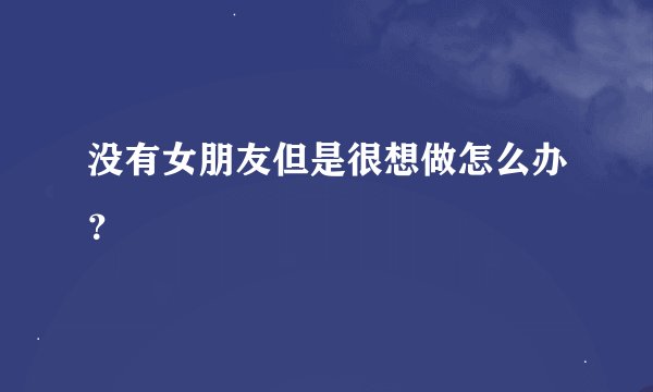 没有女朋友但是很想做怎么办？