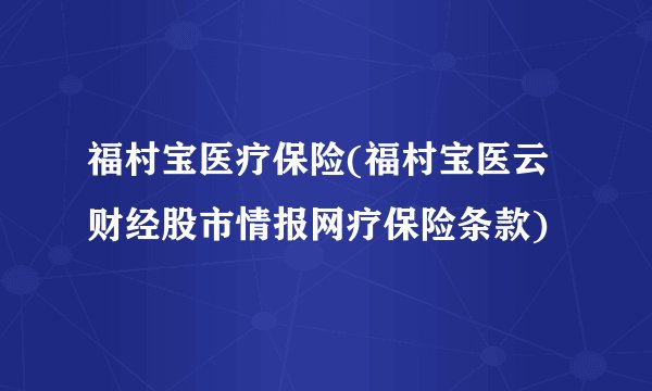 福村宝医疗保险(福村宝医云财经股市情报网疗保险条款)