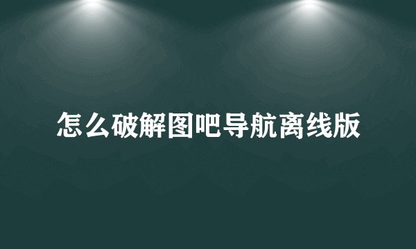 怎么破解图吧导航离线版