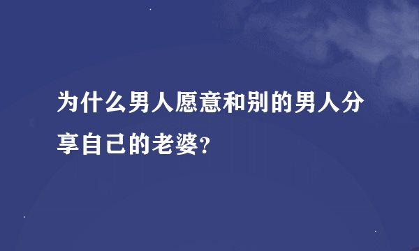 为什么男人愿意和别的男人分享自己的老婆?