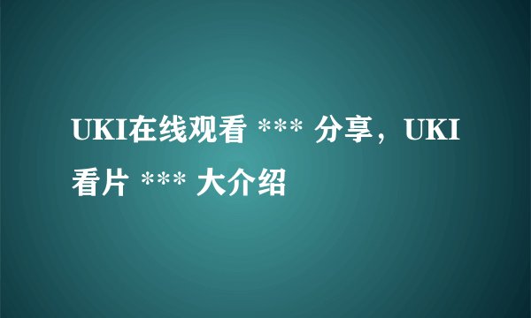 UKI在线观看 *** 分享，UKI看片 *** 大介绍