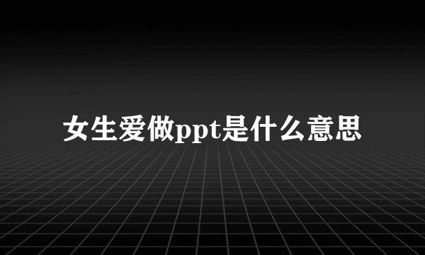 女生爱做ppt是什么意思