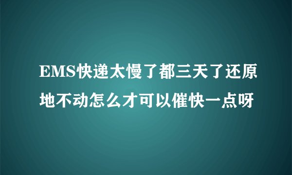 EMS快递太慢了都三天了还原地不动怎么才可以催快一点呀