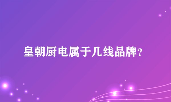 皇朝厨电属于几线品牌？