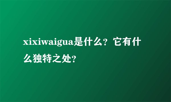 xixiwaigua是什么？它有什么独特之处？