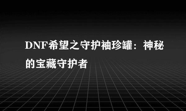 DNF希望之守护袖珍罐：神秘的宝藏守护者