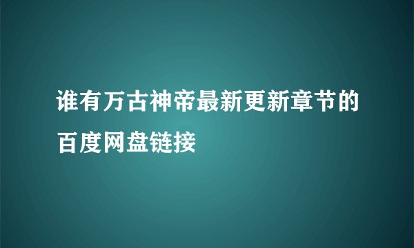谁有万古神帝最新更新章节的百度网盘链接