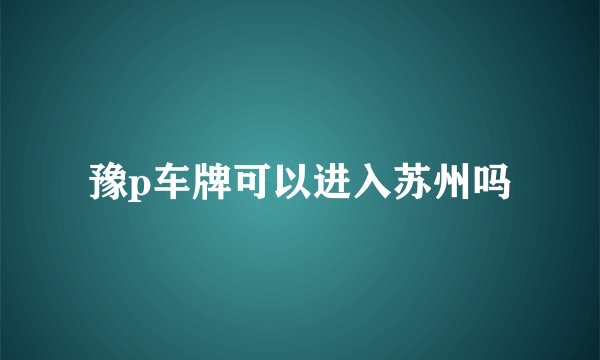 豫p车牌可以进入苏州吗