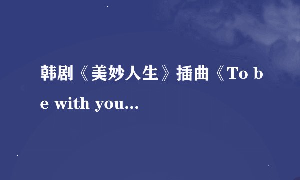 韩剧《美妙人生》插曲《To be with you》歌词的中文翻译是什么呢？