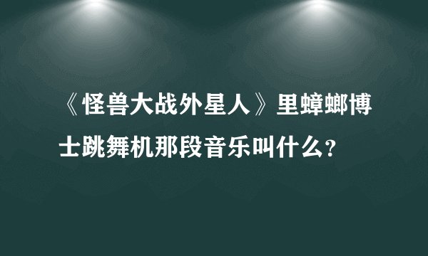《怪兽大战外星人》里蟑螂博士跳舞机那段音乐叫什么？