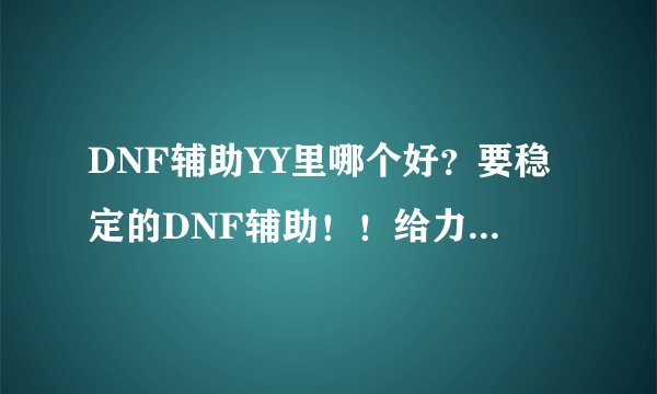 DNF辅助YY里哪个好?要稳定的DNF辅助!!给力的来!!!