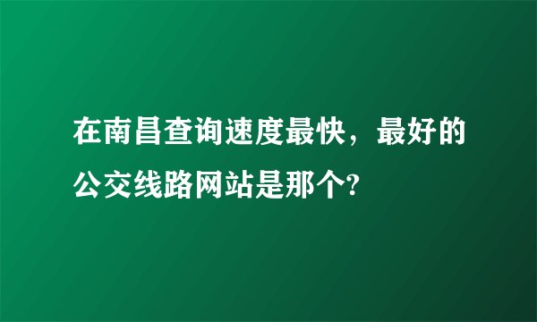 在南昌查询速度最快，最好的公交线路网站是那个?