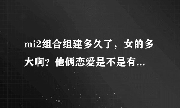 mi2组合组建多久了，女的多大啊？他俩恋爱是不是有点早啊。。。