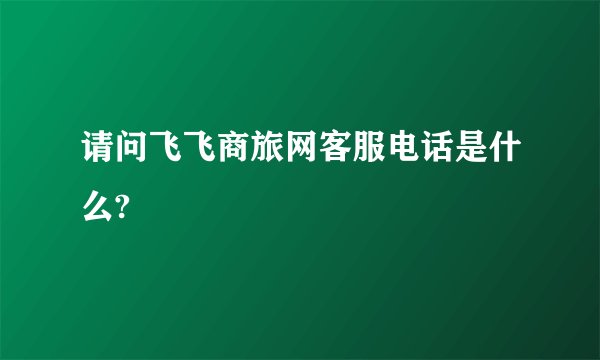 请问飞飞商旅网客服电话是什么?