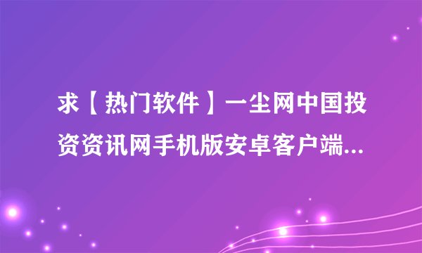 求【热门软件】一尘网中国投资资讯网手机版安卓客户端v1完整网盘链接获取
