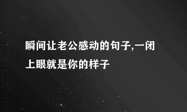 瞬间让老公感动的句子,一闭上眼就是你的样子