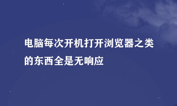 电脑每次开机打开浏览器之类的东西全是无响应
