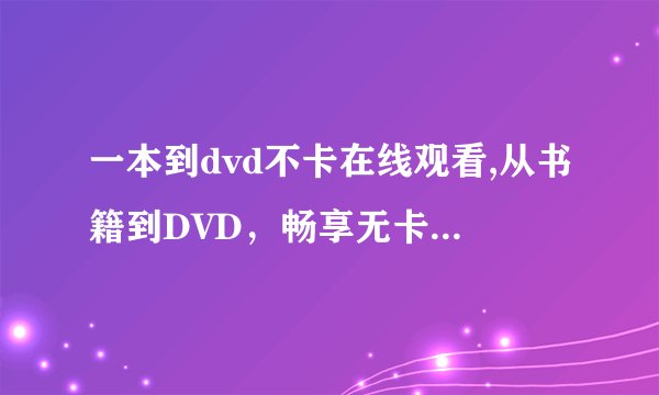一本到dvd不卡在线观看,从书籍到DVD，畅享无卡顿在线观看