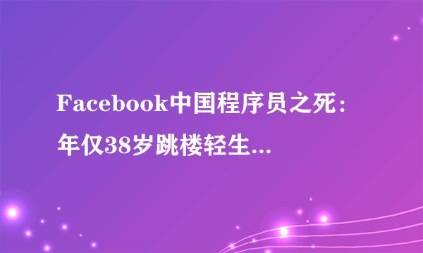 Facebook中国程序员之死：年仅38岁跳楼轻生，浙大EE毕业生，去年刚入职