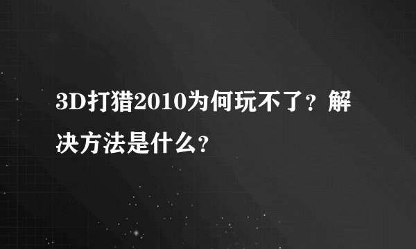 3D打猎2010为何玩不了？解决方法是什么？