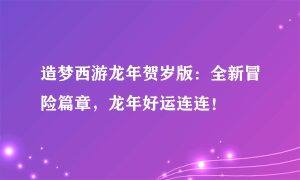 造梦西游龙年贺岁版：全新冒险篇章，龙年好运连连！