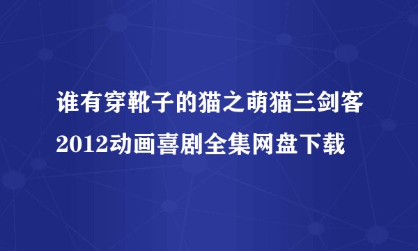 谁有穿靴子的猫之萌猫三剑客2012动画喜剧全集网盘下载