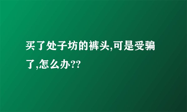 买了处子坊的裤头,可是受骗了,怎么办??