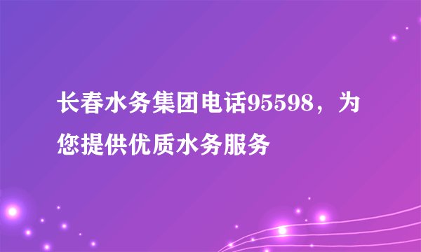 长春水务集团电话95598，为您提供优质水务服务