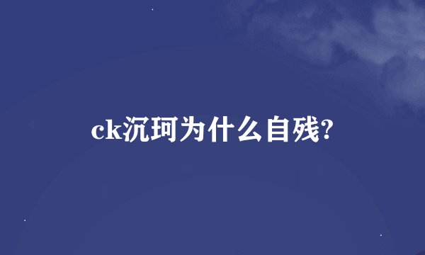 ck沉珂为什么自残?