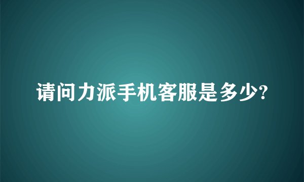 请问力派手机客服是多少?