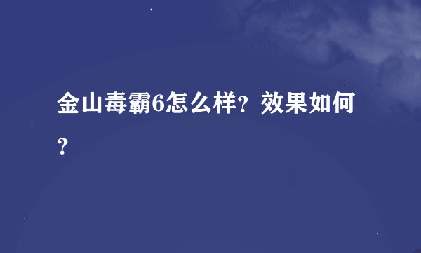 金山毒霸6怎么样？效果如何？