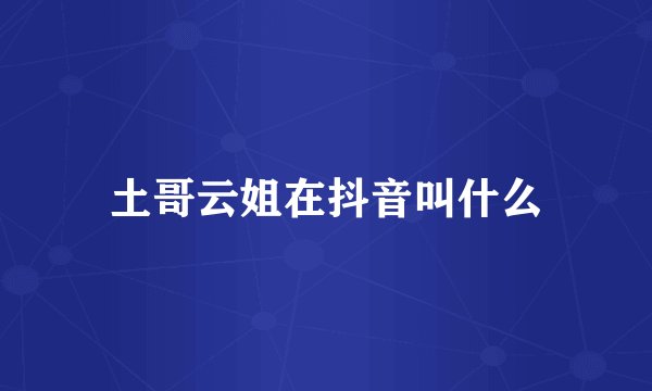 土哥云姐在抖音叫什么
