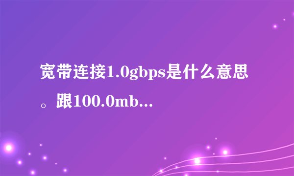 宽带连接1.0gbps是什么意思。跟100.0mbps有什么区别