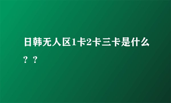 日韩无人区1卡2卡三卡是什么？？