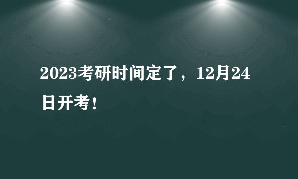 2023考研时间定了,12月24日开考!