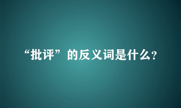 “批评”的反义词是什么？